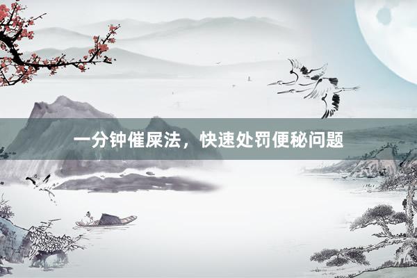 一分钟催屎法，快速处罚便秘问题