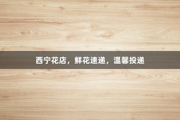 西宁花店，鲜花速递，温馨投递